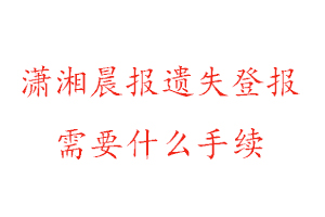 潇湘晨报遗失登报需要什么手续找我要登报网