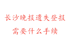 长沙晚报遗失登报需要什么手续找我要登报网