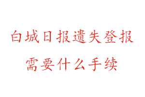 白城日报遗失登报需要什么手续找我要登报网