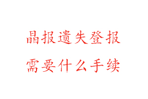 晶报遗失登报需要什么手续找我要登报网