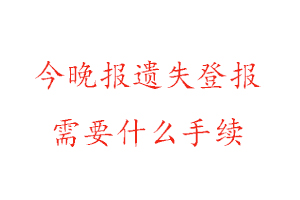 今晚报遗失登报需要什么手续找我要登报网