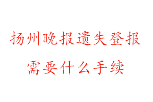 扬州晚报遗失登报需要什么手续找我要登报网