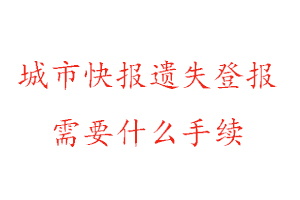 城市快报遗失登报需要什么手续找我要登报网