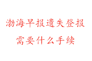 渤海早报遗失登报需要什么手续找我要登报网