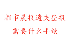 都市晨报遗失登报需要什么手续找我要登报网