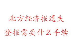 北方经济报遗失登报需要什么手续找我要登报网