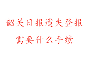 韶关日报遗失登报需要什么手续找我要登报网