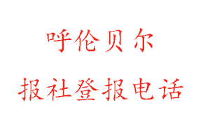 呼伦贝尔报社登报，呼伦贝尔报社登报电话找我要登报网