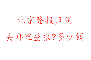 北京登报声明去哪里登报?多少钱找我要登报网