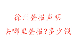 徐州登报声明去哪里登报?多少钱找我要登报网