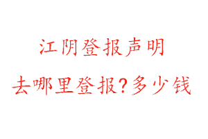 江阴登报声明去哪里登报?多少钱找我要登报网