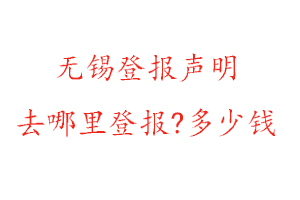 无锡登报声明去哪里登报?多少钱找我要登报网