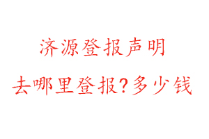 济源登报声明去哪里登报?多少钱找我要登报网