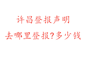 许昌登报声明去哪里登报?多少钱找我要登报网