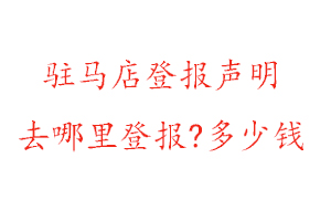 驻马店登报声明去哪里登报?多少钱找我要登报网