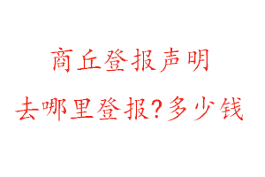 商丘登报声明去哪里登报?多少钱找我要登报网