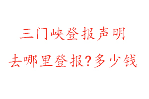 三门峡登报声明去哪里登报?多少钱找我要登报网