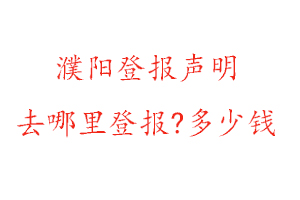 濮阳登报声明去哪里登报?多少钱找我要登报网