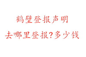 鹤壁登报声明去哪里登报?多少钱找我要登报网