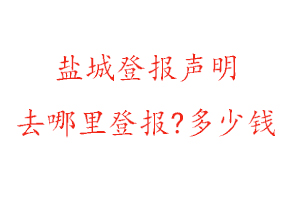 盐城登报声明去哪里登报?多少钱找我要登报网