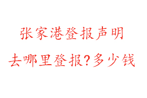 张家港登报声明去哪里登报?多少钱找我要登报网