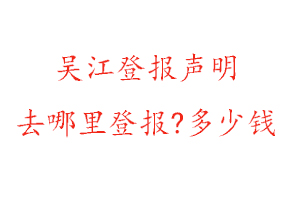 吴江登报声明去哪里登报?多少钱找我要登报网