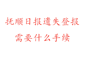 抚顺日报遗失登报需要什么手续找我要登报网