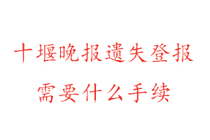 十堰晚报遗失登报需要什么手续找我要登报网