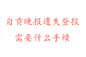 自贡晚报遗失登报需要什么手续找我要登报网