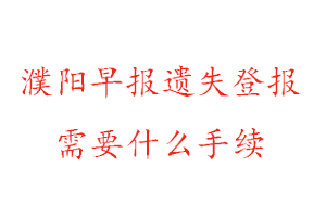 濮阳早报遗失登报需要什么手续找我要登报网