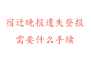 宿迁晚报遗失登报需要什么手续找我要登报网