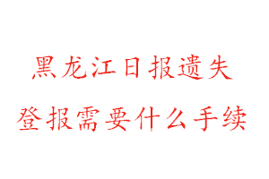 黑龙江日报遗失登报需要什么手续找我要登报网