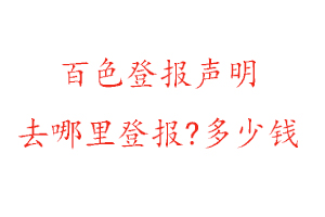 百色登报声明去哪里登报?多少钱找我要登报网