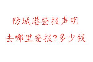 防城港登报声明去哪里登报?多少钱找我要登报网