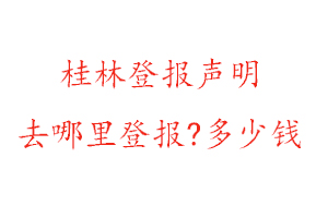 桂林登报声明去哪里登报?多少钱找我要登报网