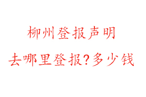 柳州登报声明去哪里登报?多少钱找我要登报网