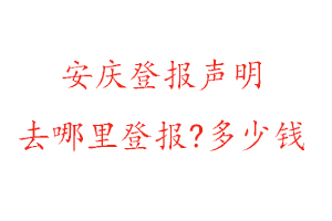 安庆登报声明去哪里登报?多少钱找我要登报网