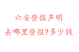 六安登报声明去哪里登报?多少钱找我要登报网