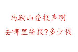 马鞍山登报声明去哪里登报?多少钱找我要登报网