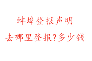 蚌埠登报声明去哪里登报?多少钱找我要登报网