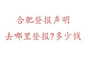 合肥登报声明去哪里登报?多少钱找我要登报网