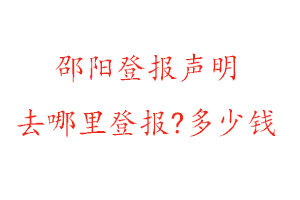 邵阳登报声明去哪里登报?多少钱找我要登报网