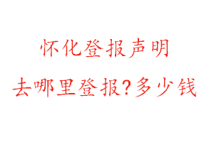 怀化登报声明去哪里登报?多少钱找我要登报网