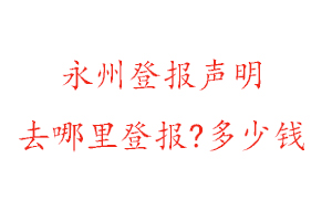 永州登报声明去哪里登报?多少钱找我要登报网