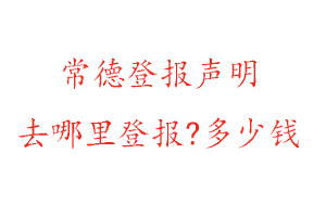 常德登报声明去哪里登报?多少钱找我要登报网