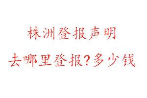 株洲登报声明去哪里登报?多少钱找我要登报网