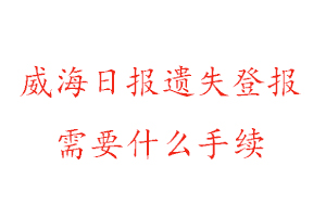 威海日报遗失登报需要什么手续找我要登报网