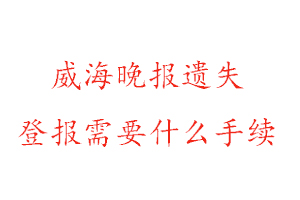 威海晚报遗失登报需要什么手续找我要登报网