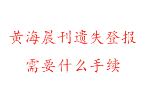 黄海晨刊遗失登报需要什么手续找我要登报网