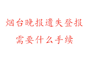 烟台晚报遗失登报需要什么手续找我要登报网